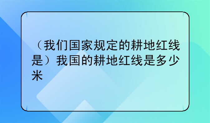 （我们国家规定的耕地红线是）我国的耕地红线是多少米