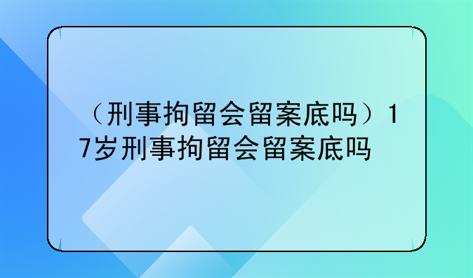（刑事拘留会留案底吗）17岁刑事拘留会留案底吗