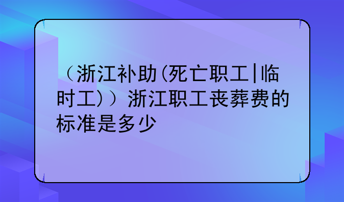 （浙江补助(死亡职工|临时工)）浙江职工丧葬费的标准是多少