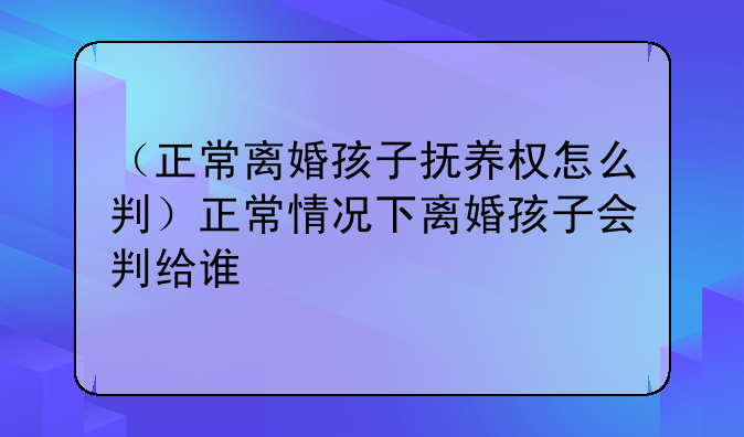 （正常离婚孩子抚养权怎么判）正常情况下离婚孩子会判给谁