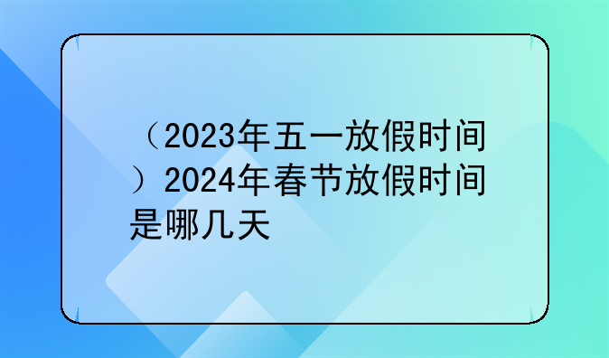 （2023年五一放假时间）2024年春节放假时间是哪几天
