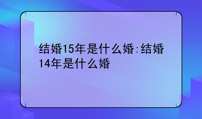 结婚15年是什么婚:结婚14年是什么婚