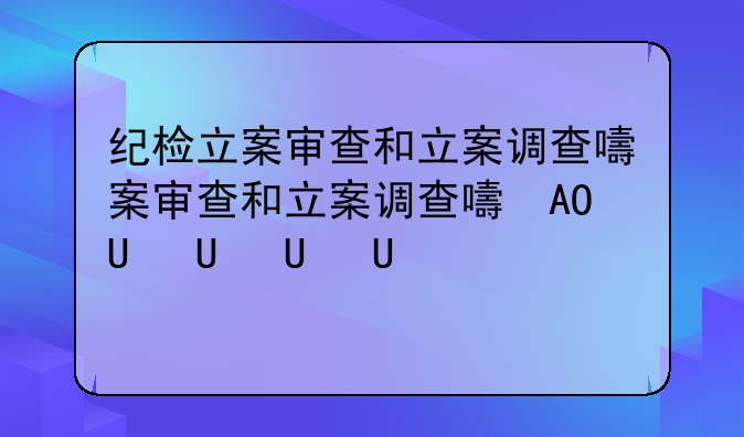 纪检立案审查和立案调查的区别