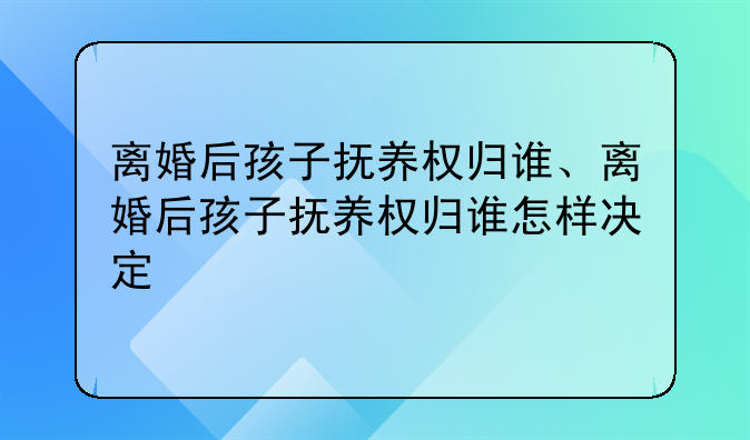 离婚后孩子抚养权归谁、离婚后孩子抚养权归谁怎样决定