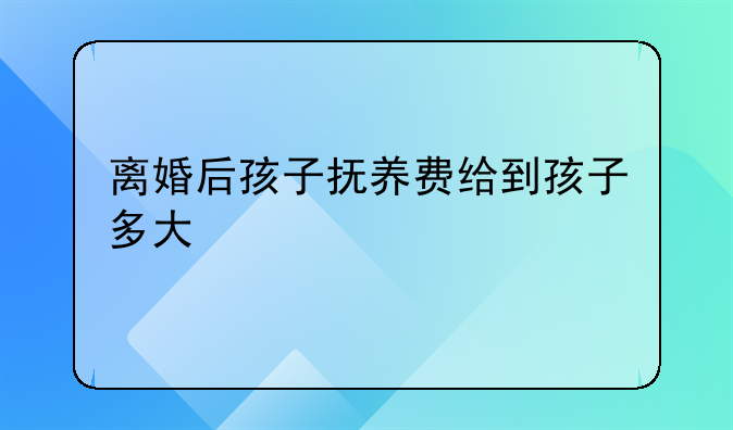 离婚后孩子抚养费给到孩子多大