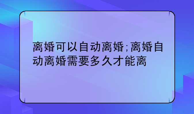 离婚可以自动离婚;离婚自动离婚需要多久才能离