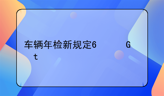 车辆年检新规定6年免检变10年