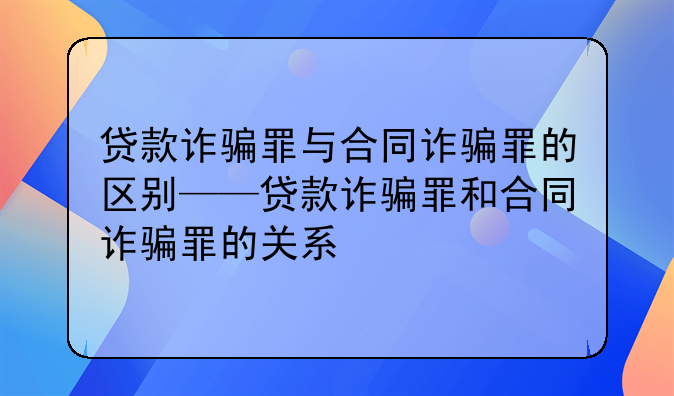 贷款诈骗罪与合同诈骗罪的区别——贷款诈骗罪和合同诈骗罪的关系