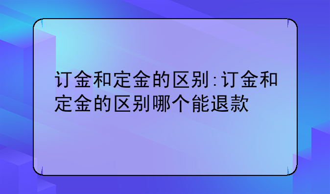 订金和定金的区别:订金和定金的区别哪个能退款