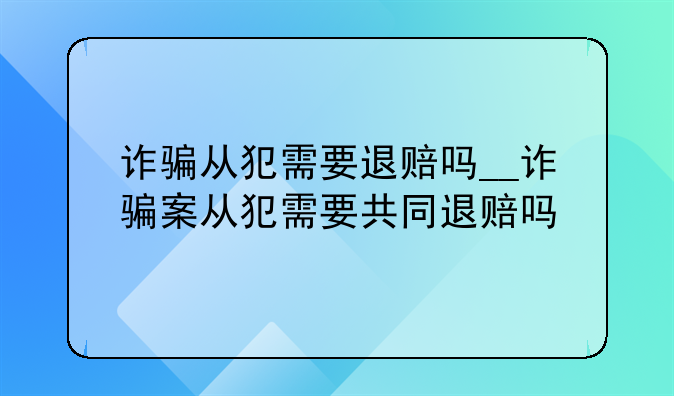 诈骗从犯需要退赔吗__诈骗案从犯需要共同退赔吗