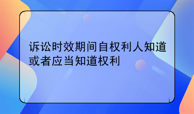 诉讼时效期间自权利人知道或者应当知道权利