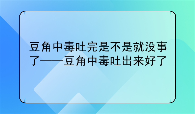 豆角中毒吐完是不是就没事了——豆角中毒吐出来好了