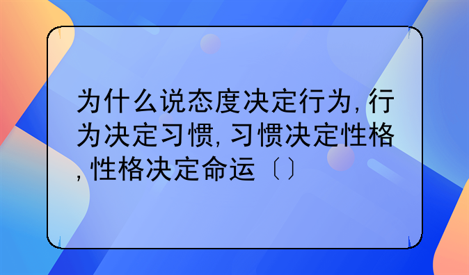 为什么说态度决定行为,行为决定习惯,习惯决定性格,性格决定命运〔〕
