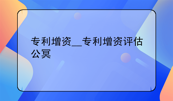专利增资__专利增资评估公司