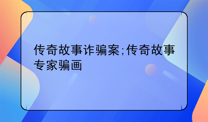 传奇故事诈骗案;传奇故事专家骗画