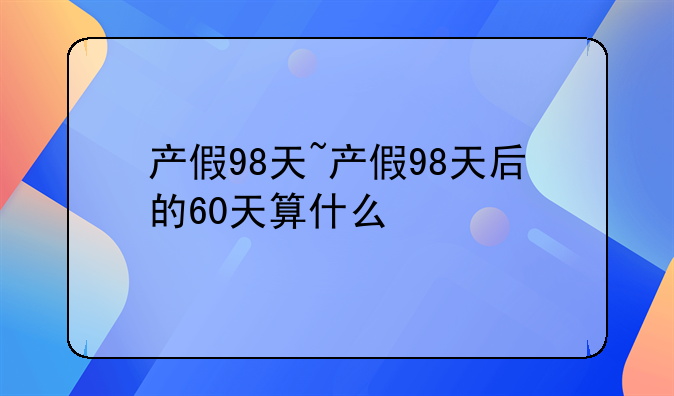 产假98天~产假98天后的60天算什么
