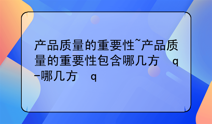 产品质量的重要性~产品质量的重要性包含哪几方面?