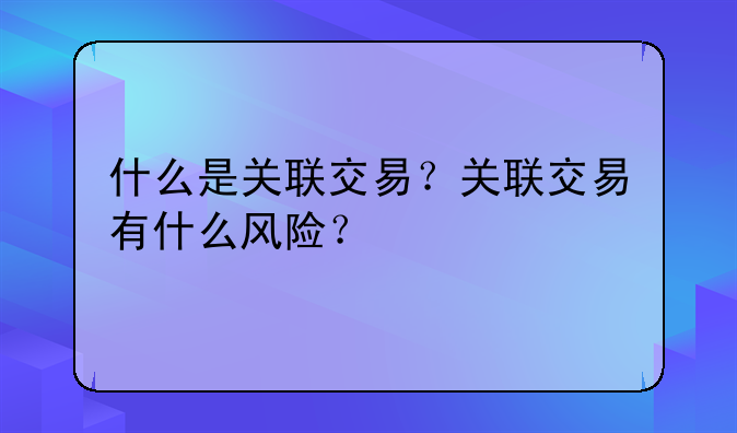 什么是关联交易？关联交易有什么风险？