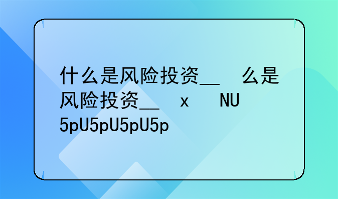 什么是风险投资__什么是风险投资测评