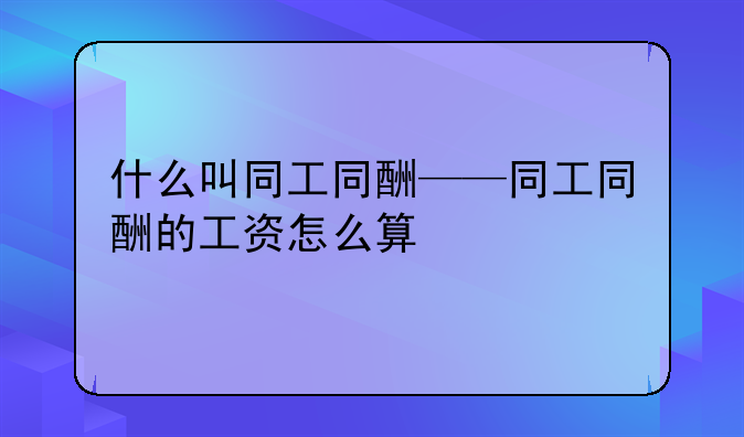 什么叫同工同酬——同工同酬的工资怎么算