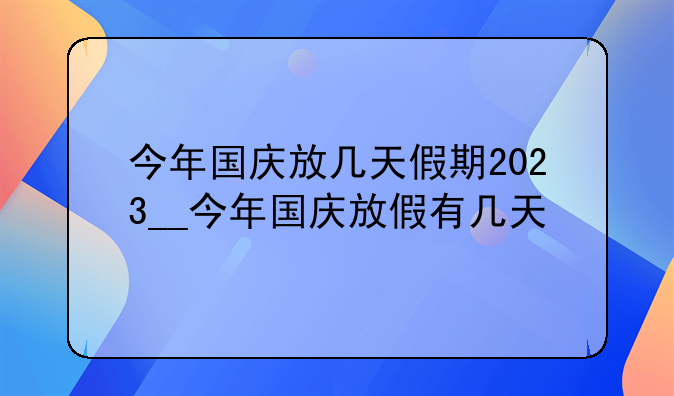 今年国庆放几天假期2023__今年国庆放假有几天