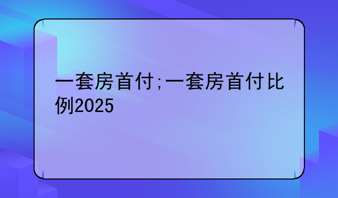 一套房首付;一套房首付比例2025