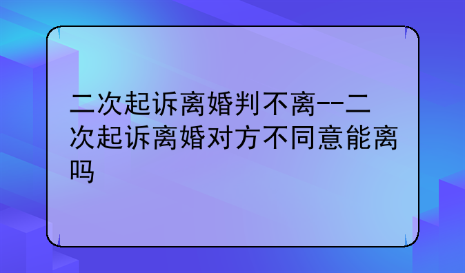 二次起诉离婚判不离--二次起诉离婚对方不同意能离吗