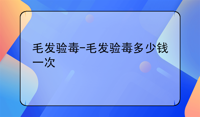 毛发验毒-毛发验毒多少钱一次