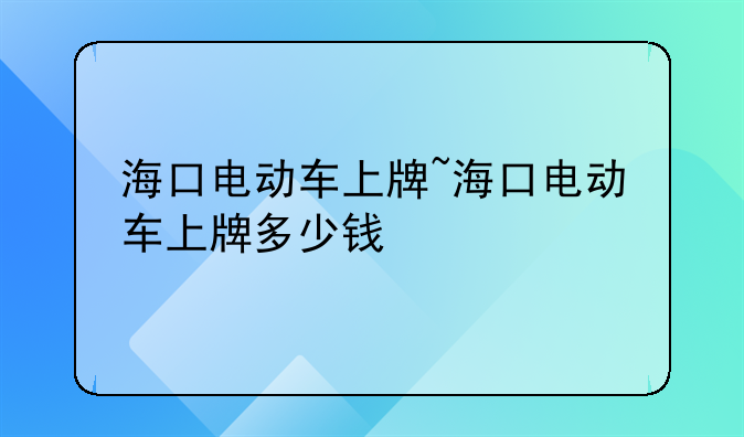 海口电动车上牌~海口电动车上牌多少钱