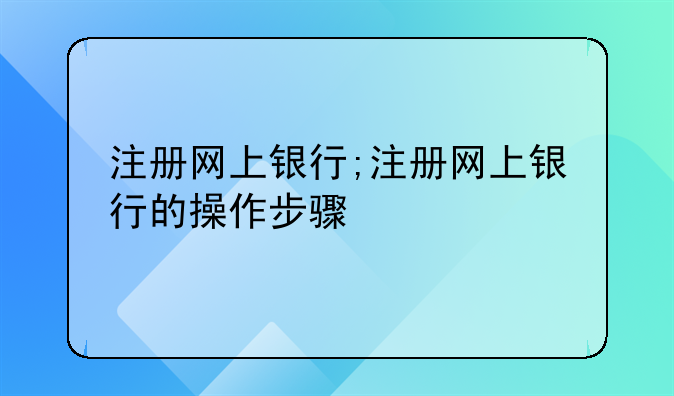注册网上银行;注册网上银行的操作步骤