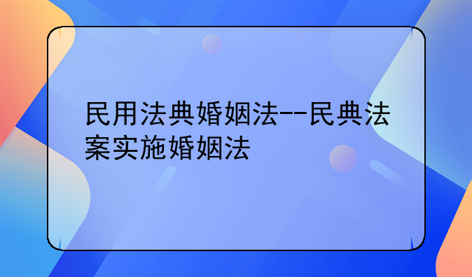 民用法典婚姻法--民典法案实施婚姻法