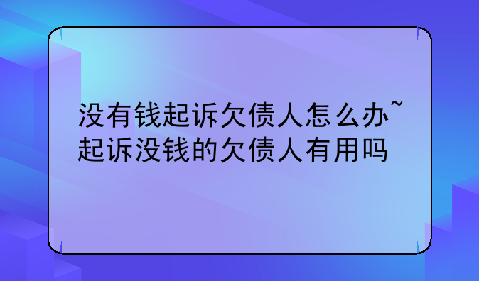 没有钱起诉欠债人怎么办~起诉没钱的欠债人有用吗