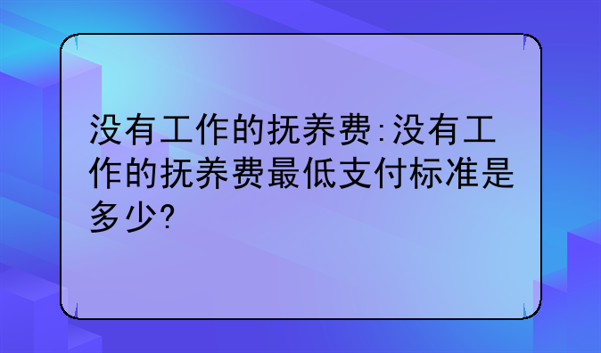 没有工作的抚养费:没有工作的抚养费最低支付标准是多少?