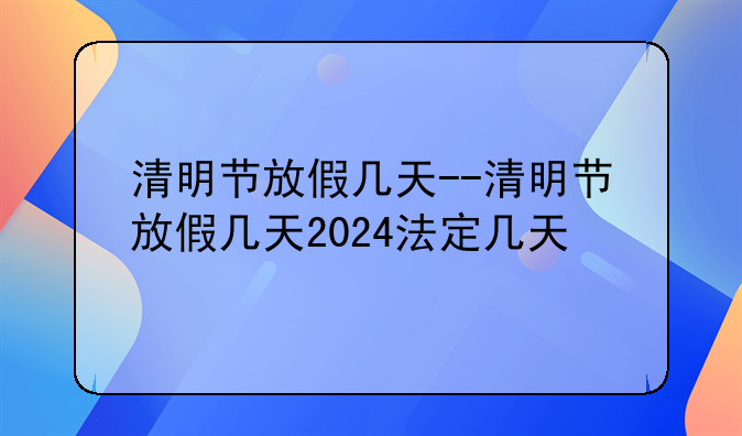 清明节放假几天--清明节放假几天2024法定几天