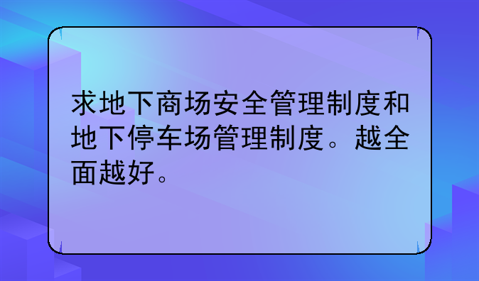 求地下商场安全管理制度和地下停车场管理制度。越全面越好。
