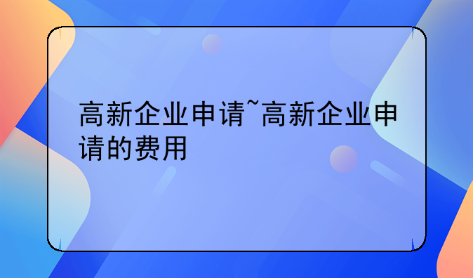 高新企业申请~高新企业申请的费用