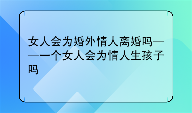 女人会为婚外情人离婚吗——一个女人会为情人生孩子吗