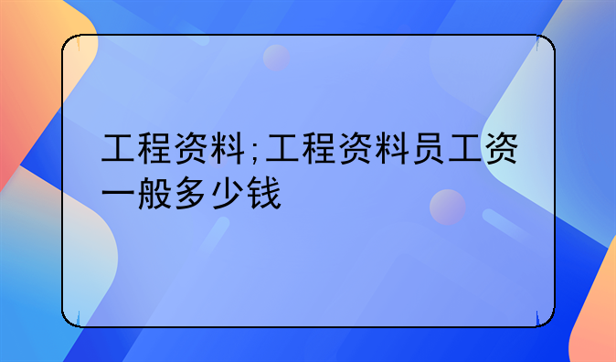 工程资料;工程资料员工资一般多少钱