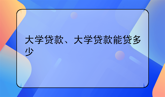 大学贷款、大学贷款能贷多少