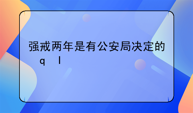 强戒两年是有公安局决定的还是缉毒队决定的