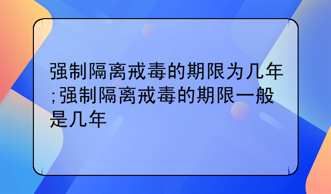 强制隔离戒毒的期限为几年;强制隔离戒毒的期限一般是几年