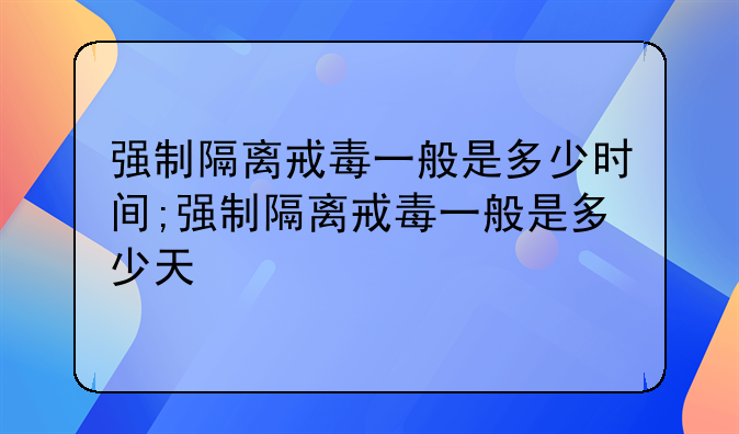 强制隔离戒毒一般是多少时间;强制隔离戒毒一般是多少天