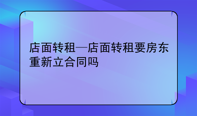 店面转租—店面转租要房东重新立合同吗