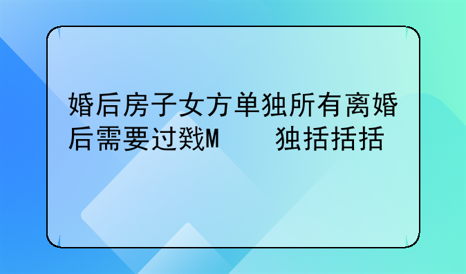 婚后房子女方单独所有离婚后需要过户吗