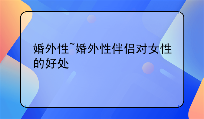婚外性~婚外性伴侣对女性的好处