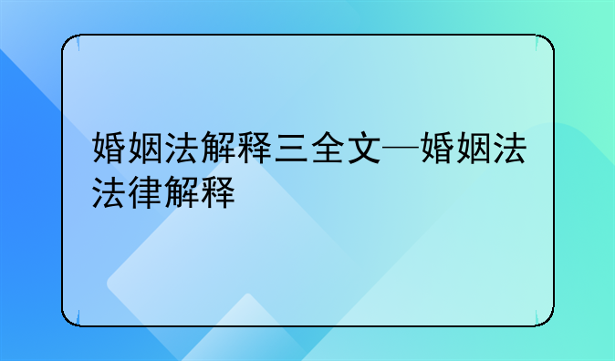 婚姻法解释三全文—婚姻法法律解释
