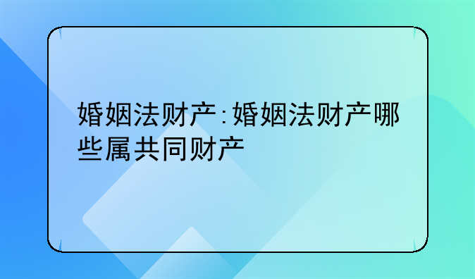 婚姻法财产:婚姻法财产哪些属共同财产