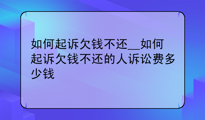 如何起诉欠钱不还__如何起诉欠钱不还的人诉讼费多少钱