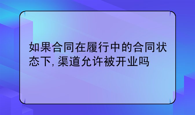 如果合同在履行中的合同状态下,渠道允许被开业吗