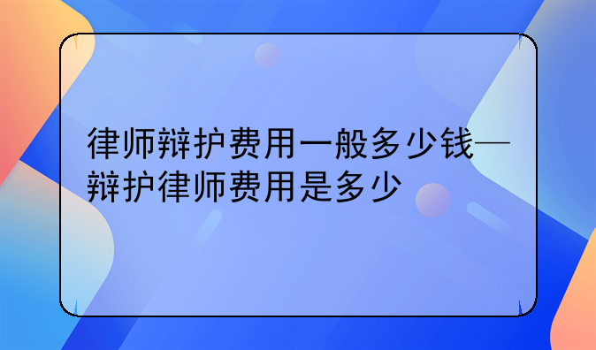 律师辩护费用一般多少钱—辩护律师费用是多少